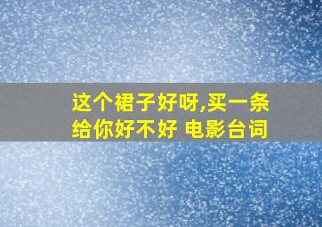 这个裙子好呀,买一条给你好不好 电影台词